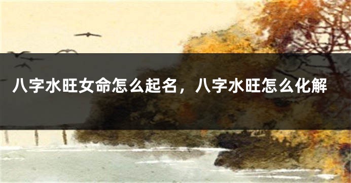 八字水旺女命怎么起名，八字水旺怎么化解