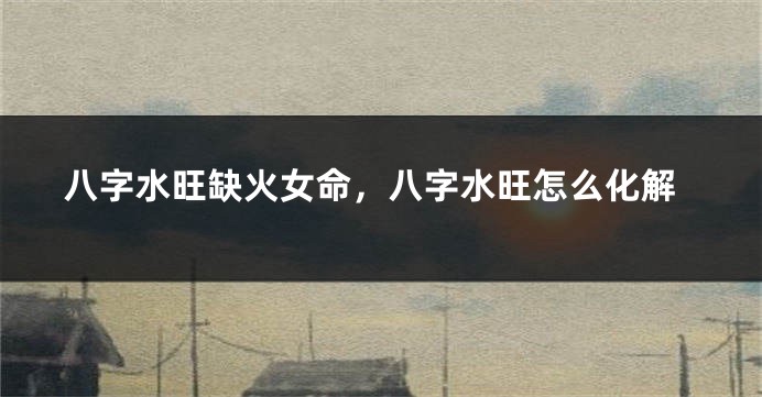八字水旺缺火女命，八字水旺怎么化解