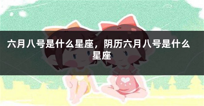 六月八号是什么星座，阴历六月八号是什么星座