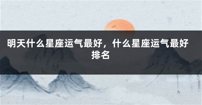 明天什么星座运气最好，什么星座运气最好排名