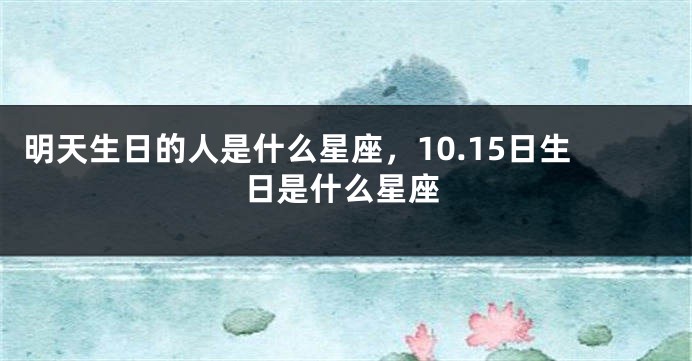 明天生日的人是什么星座，10.15日生日是什么星座