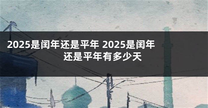 2025是闰年还是平年 2025是闰年还是平年有多少天