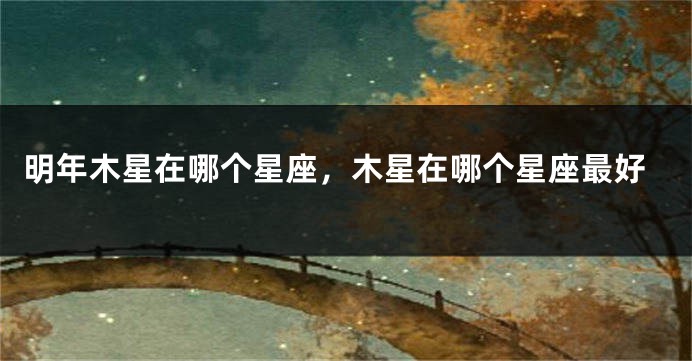 明年木星在哪个星座，木星在哪个星座最好