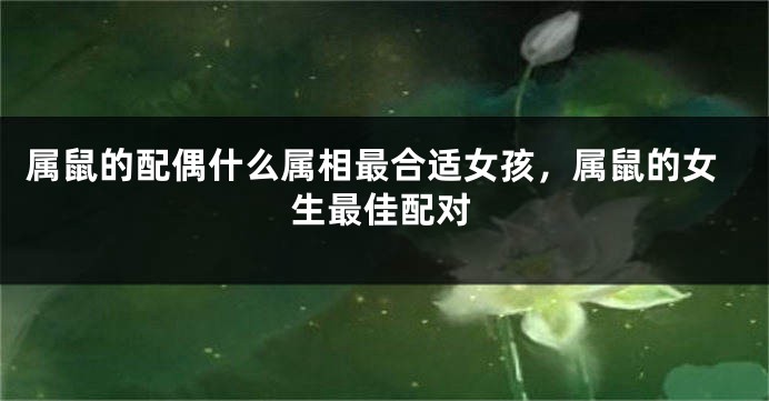 属鼠的配偶什么属相最合适女孩，属鼠的女生最佳配对