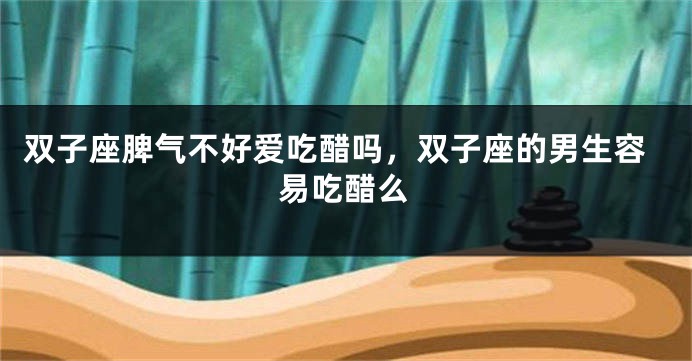 双子座脾气不好爱吃醋吗，双子座的男生容易吃醋么