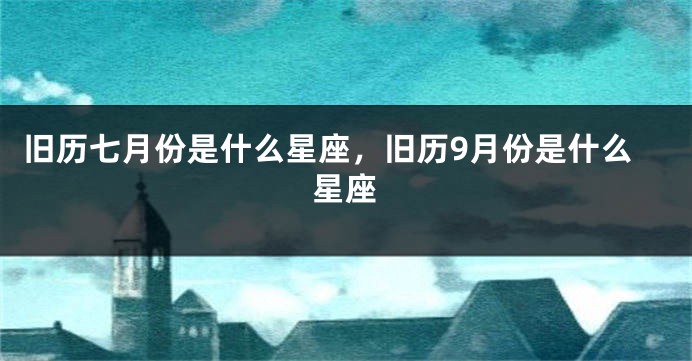 旧历七月份是什么星座，旧历9月份是什么星座