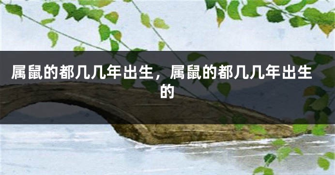 属鼠的都几几年出生，属鼠的都几几年出生的