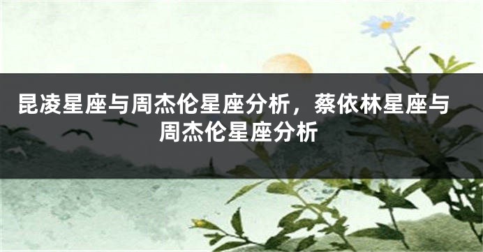 昆凌星座与周杰伦星座分析，蔡依林星座与周杰伦星座分析