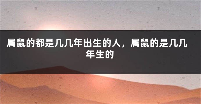 属鼠的都是几几年出生的人，属鼠的是几几年生的