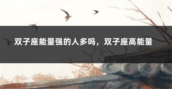 双子座能量强的人多吗，双子座高能量