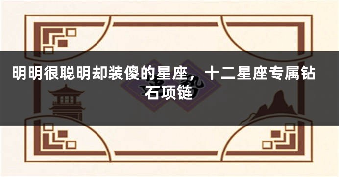 明明很聪明却装傻的星座，十二星座专属钻石项链