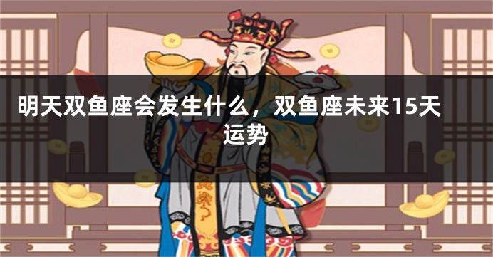 明天双鱼座会发生什么，双鱼座未来15天运势