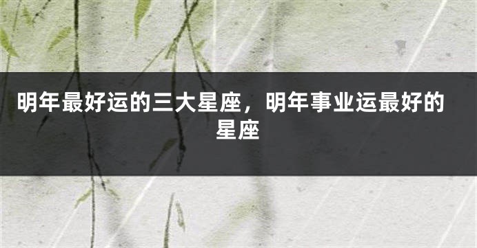 明年最好运的三大星座，明年事业运最好的星座