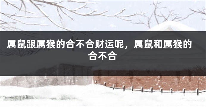 属鼠跟属猴的合不合财运呢，属鼠和属猴的合不合