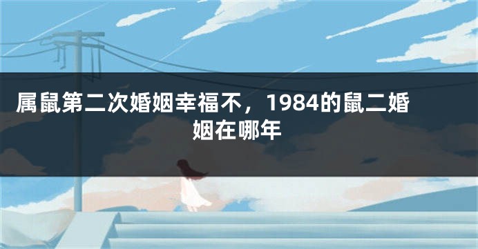 属鼠第二次婚姻幸福不，1984的鼠二婚姻在哪年