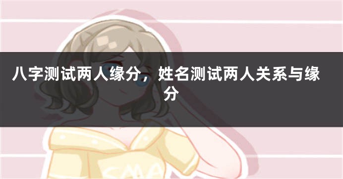 八字测试两人缘分，姓名测试两人关系与缘分