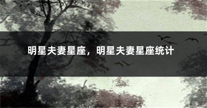 明星夫妻星座，明星夫妻星座统计