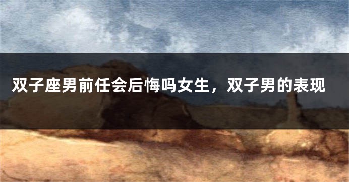 双子座男前任会后悔吗女生，双子男的表现