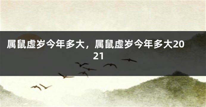 属鼠虚岁今年多大，属鼠虚岁今年多大2021