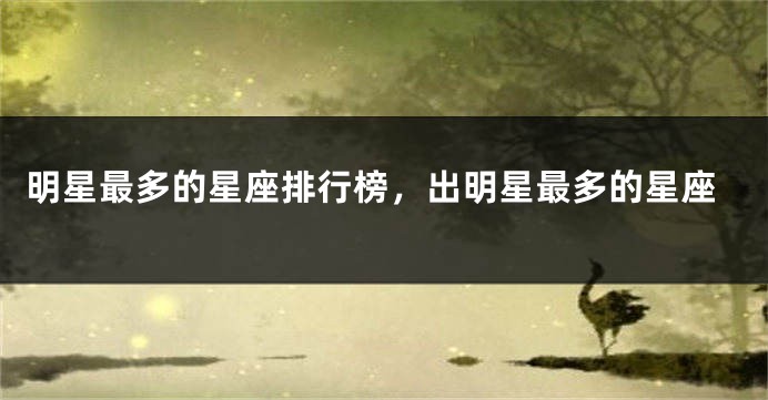 明星最多的星座排行榜，出明星最多的星座