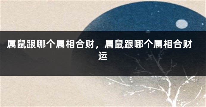 属鼠跟哪个属相合财，属鼠跟哪个属相合财运