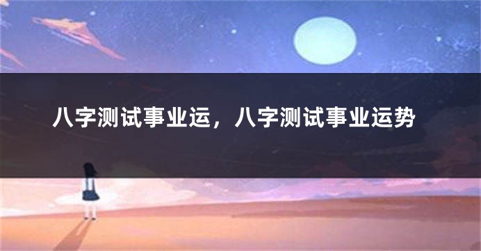 八字测试事业运，八字测试事业运势