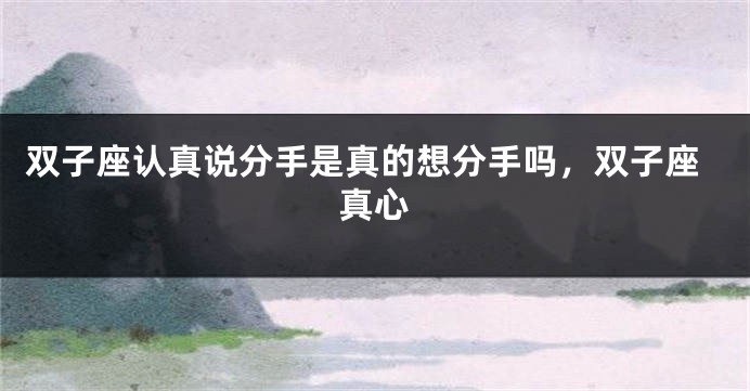 双子座认真说分手是真的想分手吗，双子座真心
