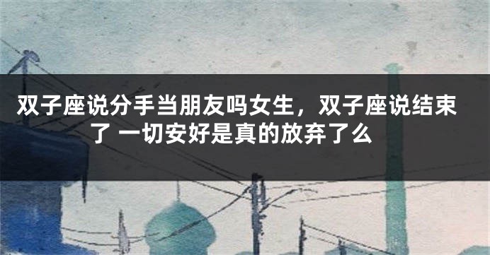 双子座说分手当朋友吗女生，双子座说结束了 一切安好是真的放弃了么