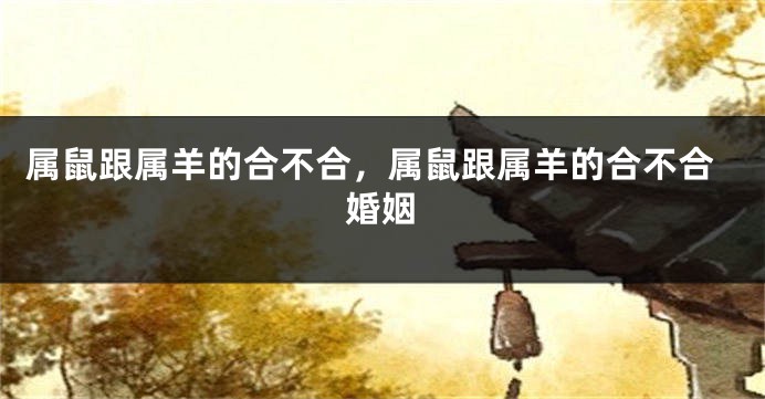 属鼠跟属羊的合不合，属鼠跟属羊的合不合婚姻