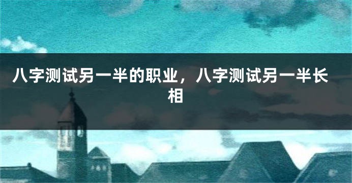 八字测试另一半的职业，八字测试另一半长相
