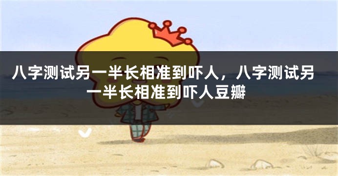 八字测试另一半长相准到吓人，八字测试另一半长相准到吓人豆瓣