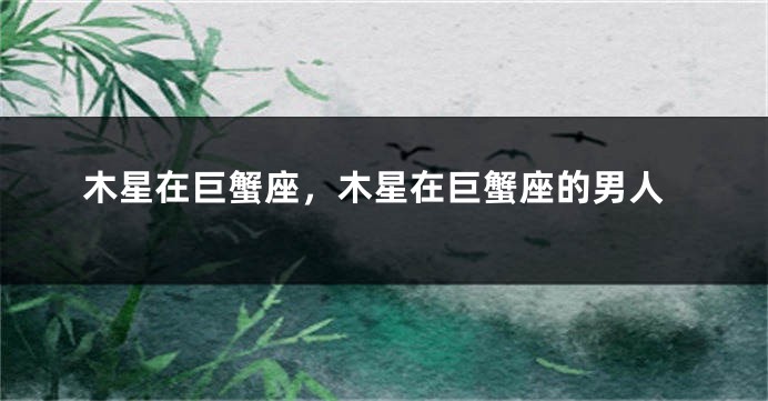 木星在巨蟹座，木星在巨蟹座的男人