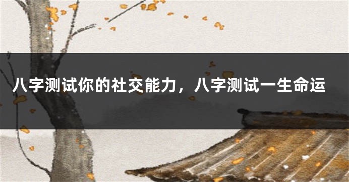 八字测试你的社交能力，八字测试一生命运