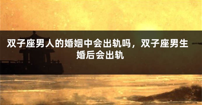 双子座男人的婚姻中会出轨吗，双子座男生婚后会出轨