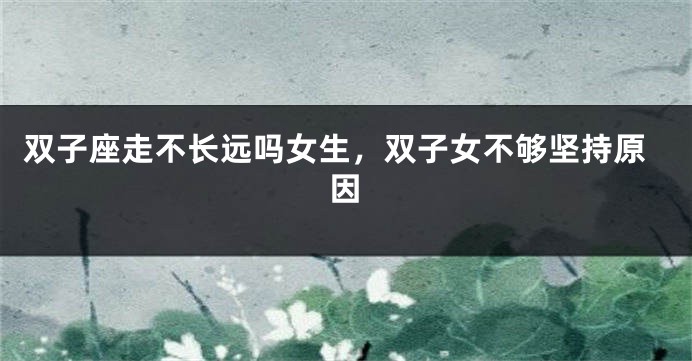 双子座走不长远吗女生，双子女不够坚持原因