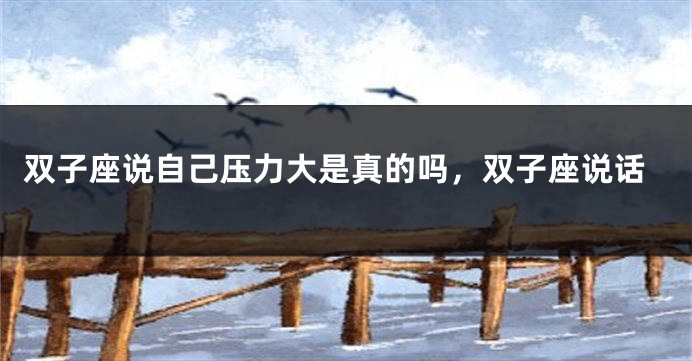 双子座说自己压力大是真的吗，双子座说话