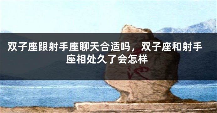 双子座跟射手座聊天合适吗，双子座和射手座相处久了会怎样