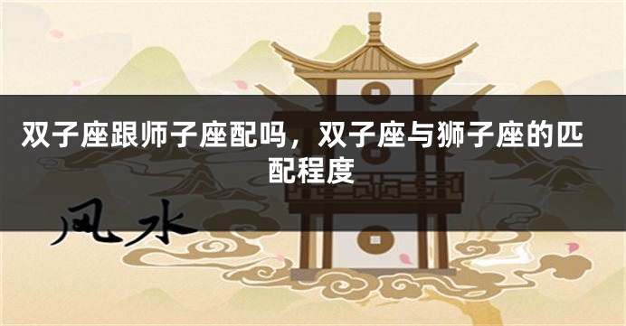 双子座跟师子座配吗，双子座与狮子座的匹配程度