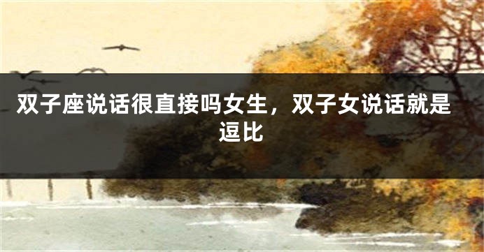 双子座说话很直接吗女生，双子女说话就是逗比