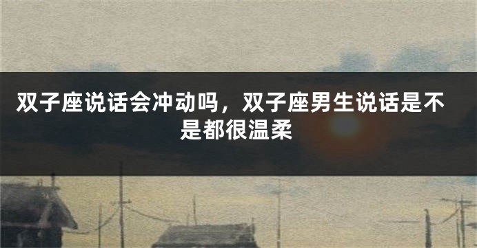 双子座说话会冲动吗，双子座男生说话是不是都很温柔