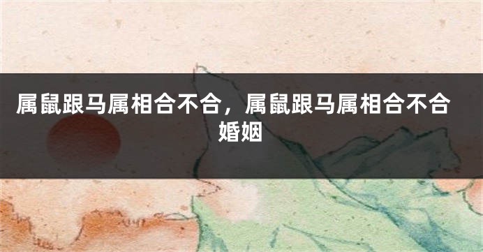属鼠跟马属相合不合,属鼠跟马属相合不合婚姻