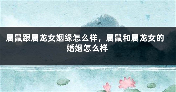 属鼠跟属龙女姻缘怎么样，属鼠和属龙女的婚姻怎么样