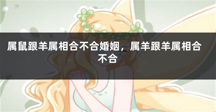 属鼠跟羊属相合不合婚姻，属羊跟羊属相合不合