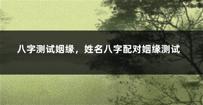 八字测试姻缘，姓名八字配对姻缘测试