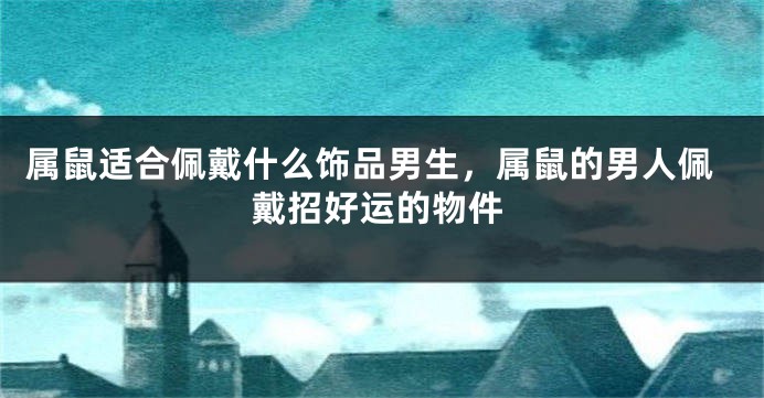 属鼠适合佩戴什么饰品男生,属鼠的男人佩戴招好运的物件