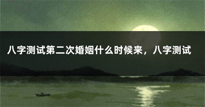 八字测试第二次婚姻什么时候来，八字测试