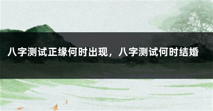八字测试正缘何时出现，八字测试何时结婚