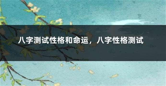 八字测试性格和命运，八字性格测试
