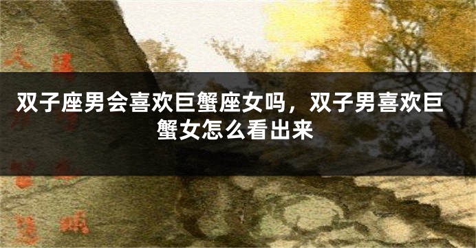 双子座男会喜欢巨蟹座女吗,双子男喜欢巨蟹女怎么看出来