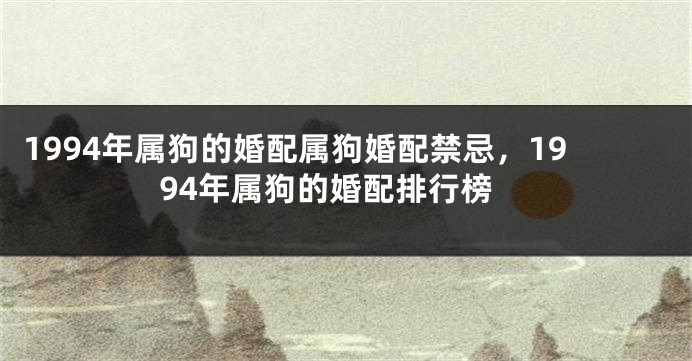 1994年属狗的婚配属狗婚配禁忌，1994年属狗的婚配排行榜